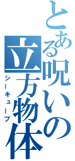 とある呪いの立方物体（シーキューブ）