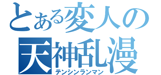 とある変人の天神乱漫（テンシンランマン）