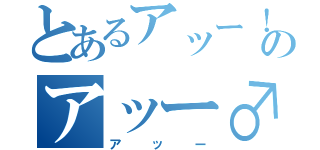 とあるアッー！のアッー♂（アッー）