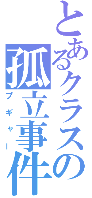 とあるクラスの孤立事件（プギャー）