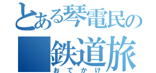 とある琴電民の　鉄道旅（おでかけ）