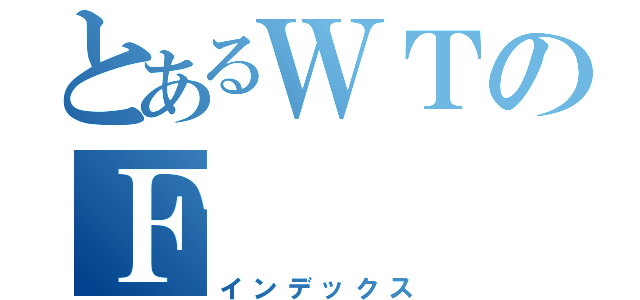 とあるＷＴのＦ（インデックス）