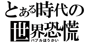 とある時代の世界恐慌（バブルほうかい）