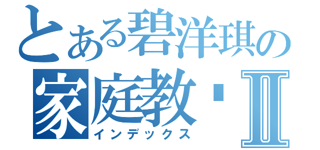 とある碧洋琪の家庭教师Ⅱ（インデックス）