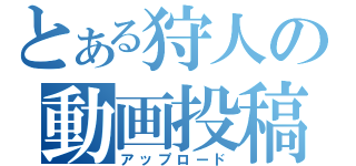 とある狩人の動画投稿（アップロード）