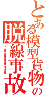 とある模型貨物の脱線事故（うわ脱線、脱線貨物列車が押しすぎて脱線）