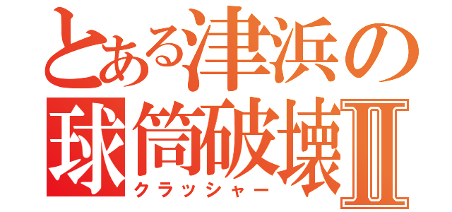 とある津浜の球筒破壊Ⅱ（クラッシャー）