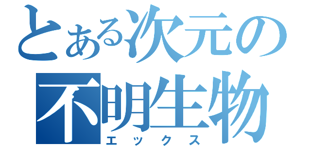 とある次元の不明生物（エックス）