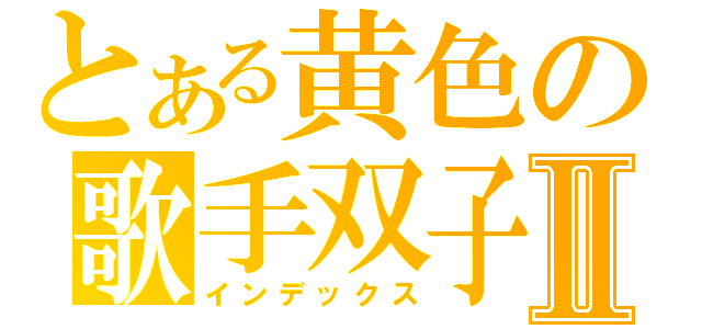 とある黄色の歌手双子Ⅱ（インデックス）