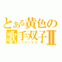 とある黄色の歌手双子Ⅱ（インデックス）