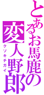 とあるお馬鹿の変人野郎（クソキチガイ）