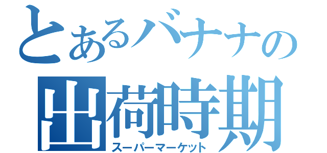 とあるバナナの出荷時期（スーパーマーケット）