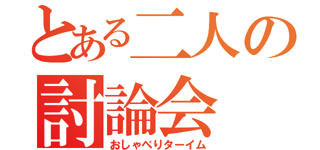 とある二人の討論会（おしゃべりターイム）