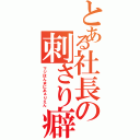 とある社長の刺さり癖（マジほんまにあぁりえん）