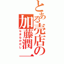 とある売店の加藤潤一（なまなかだし）