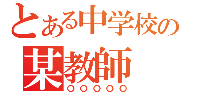 とある中学校の某教師（〇〇〇〇〇）