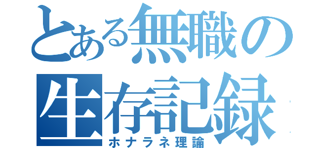 とある無職の生存記録（ホナラネ理論）