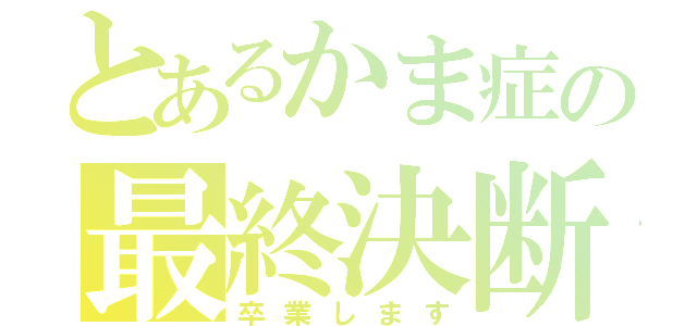 とあるかま症の最終決断（卒業します）