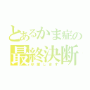 とあるかま症の最終決断（卒業します）