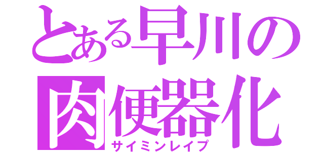 とある早川の肉便器化（サイミンレイプ）