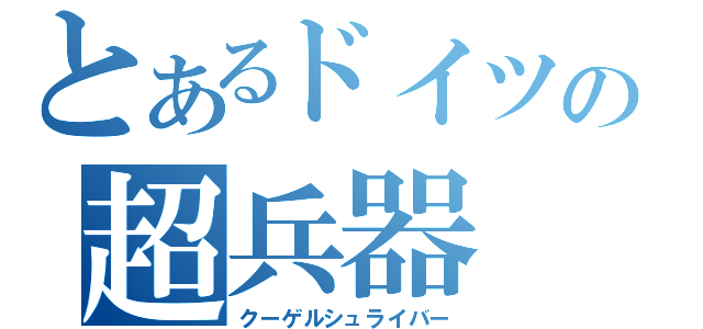 とあるドイツの超兵器（クーゲルシュライバー）