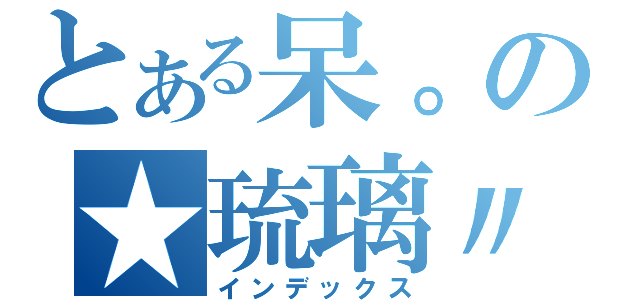 とある呆。の★琉璃〃 （インデックス）