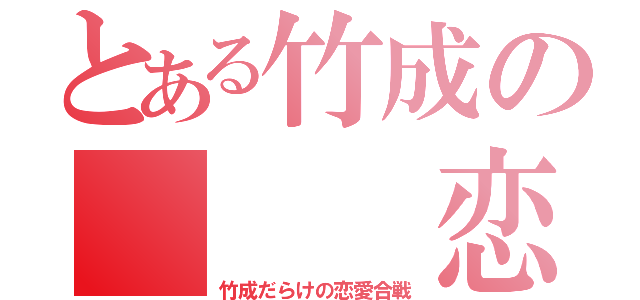 とある竹成の　　　恋（竹成だらけの恋愛合戦）