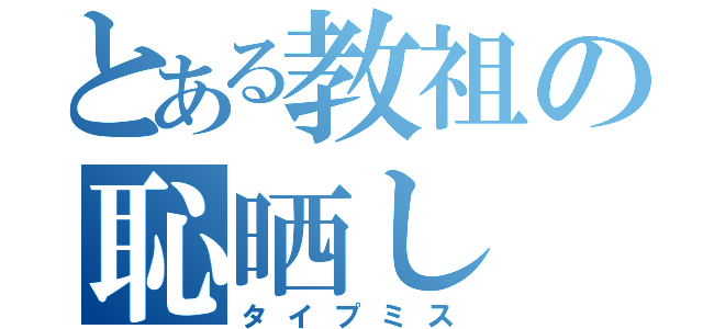 とある教祖の恥晒し（タイプミス）