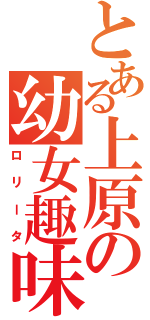 とある上原の幼女趣味（ロリータ）