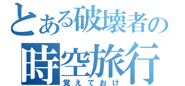 とある破壊者の時空旅行（覚えておけ）