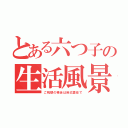 とある六つ子の生活風景（ご視聴の場合は自己責任で）