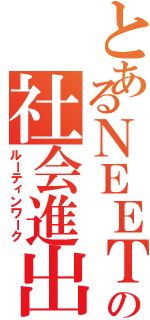 とあるＮＥＥＴの社会進出（ルーティンワーク）