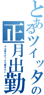 とあるツイッタラーの正月出勤（やる事なかったら稼ぎたい）