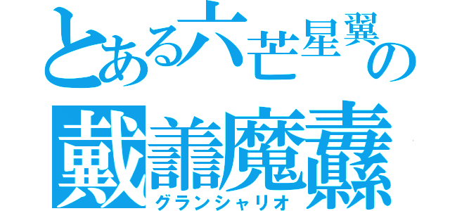 とある六芒星翼の戴譱魔纛（グランシャリオ）