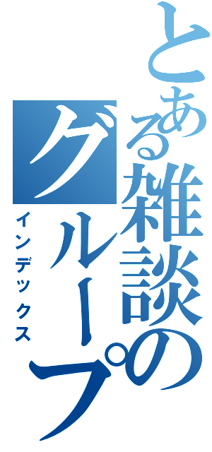 とある雑談のグループ（インデックス）