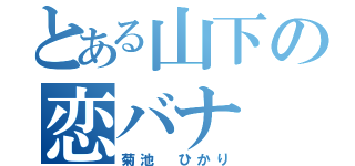 とある山下の恋バナ（菊池　ひかり）