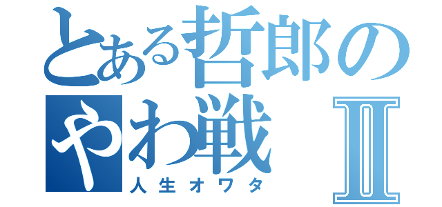 とある哲郎のやわ戦Ⅱ（人生オワタ）