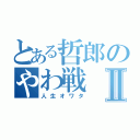 とある哲郎のやわ戦Ⅱ（人生オワタ）