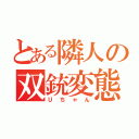 とある隣人の双銃変態（Ｕちゃん）