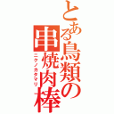 とある鳥類の串焼肉棒（ニクノカタマリ）