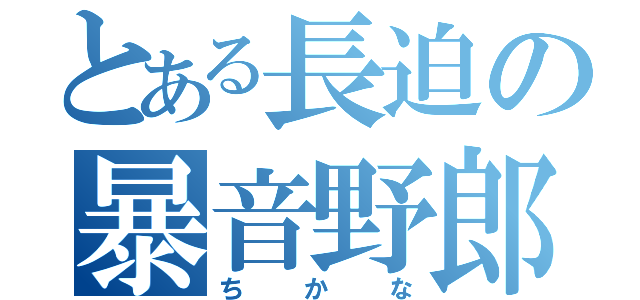 とある長迫の暴音野郎（ちかな）