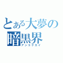 とある大夢の暗黒界（アンコクカイ）