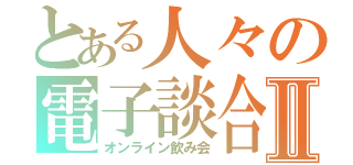 とある人々の電子談合Ⅱ（オンライン飲み会）