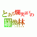 とある爛笑話王の羅煥林（∴　火 熱 飛 釘 男）