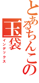 とあるちんこの玉袋（インデックス）