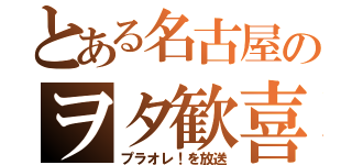 とある名古屋のヲタ歓喜（プラオレ！を放送）