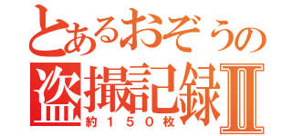 とあるおぞうの盗撮記録Ⅱ（約１５０枚）