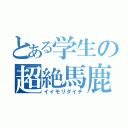 とある学生の超絶馬鹿（イイモリダイチ）