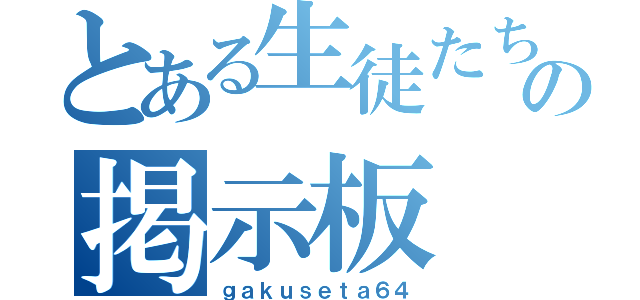 とある生徒たちの掲示板（ｇａｋｕｓｅｔａ６４）