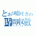 とある嘘吐きの時間収斂（バックノズル）